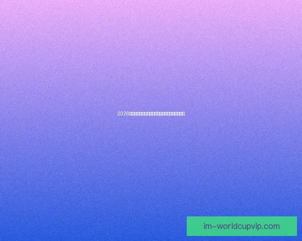 2026年世界杯完整赛程盘点及各阶段比赛时间安排解析